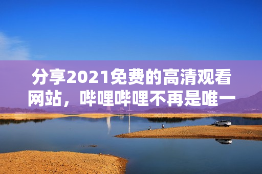 分享2021免费的高清观看网站，哔哩哔哩不再是唯一选择！