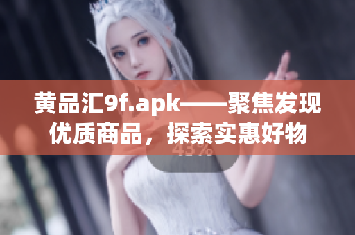 黄品汇9f.apk——聚焦发现优质商品，探索实惠好物