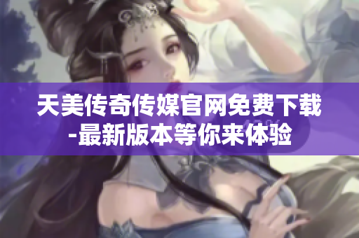 天美传奇传媒官网免费下载-最新版本等你来体验