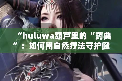 “huluwa葫芦里的“药典”：如何用自然疗法守护健康？”