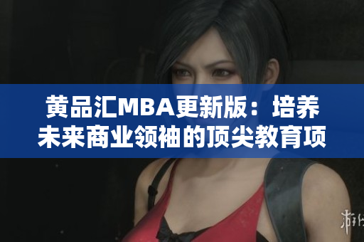 黄品汇MBA更新版：培养未来商业领袖的顶尖教育项目