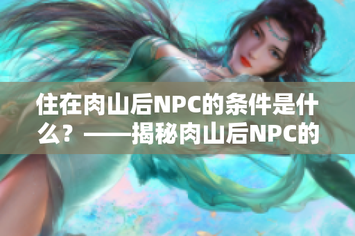 住在肉山后NPC的条件是什么？——揭秘肉山后NPC的入住标准