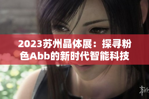 2023苏州晶体展：探寻粉色Abb的新时代智能科技