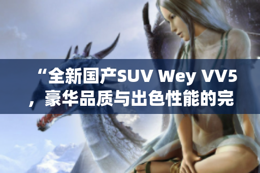 “全新国产SUV Wey VV5，豪华品质与出色性能的完美融合”