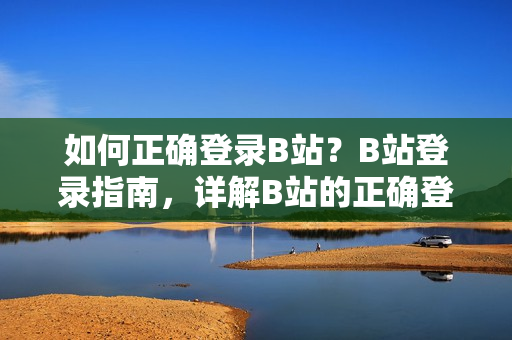 如何正确登录B站？B站登录指南，详解B站的正确登录步骤及注意事项