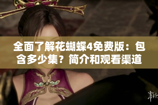 全面了解花蝴蝶4免费版：包含多少集？简介和观看渠道介绍