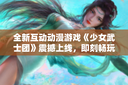 全新互动动漫游戏《少女武士团》震撼上线，即刻畅玩！