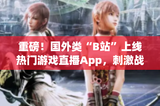 重磅！国外类“B站”上线热门游戏直播App，刺激战场成为当之无愧焦点！