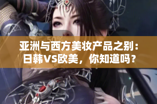 亚洲与西方美妆产品之别：日韩VS欧美，你知道吗？