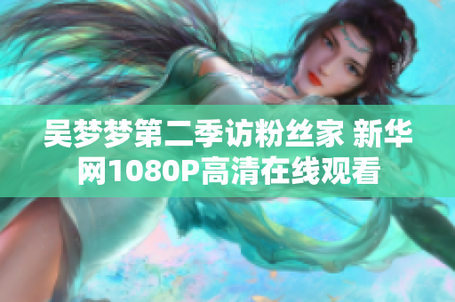 吴梦梦第二季访粉丝家 新华网1080P高清在线观看