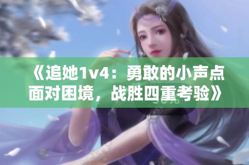 《追她1v4：勇敢的小声点面对困境，战胜四重考验》