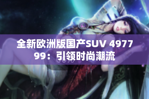 全新欧洲版国产SUV 497799：引领时尚潮流