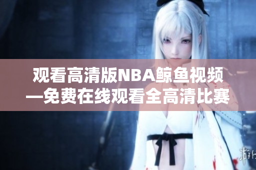 观看高清版NBA鲸鱼视频—免费在线观看全高清比赛