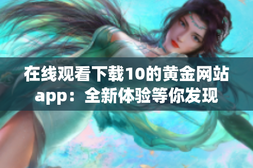 在线观看下载10的黄金网站app：全新体验等你发现