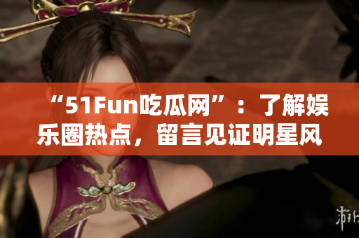 “51Fun吃瓜网”：了解娱乐圈热点，留言见证明星风云！