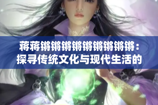 蒋蒋锵锵锵锵锵锵锵锵锵：探寻传统文化与现代生活的交汇点