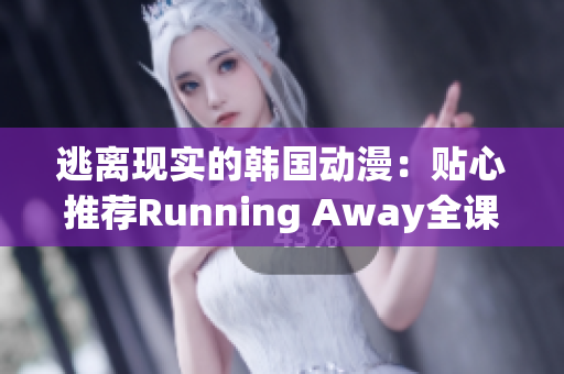 逃离现实的韩国动漫：贴心推荐Running Away全课程免费版