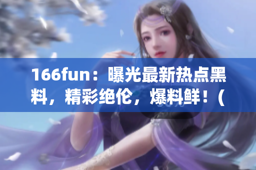 166fun：曝光最新热点黑料，精彩绝伦，爆料鲜！(1)