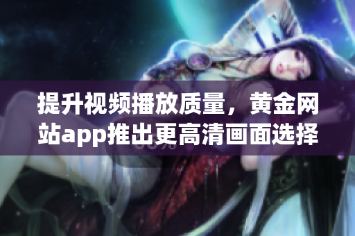 提升视频播放质量，黄金网站app推出更高清画面选择方案