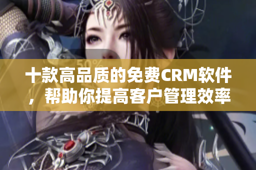 十款高品质的免费CRM软件，帮助你提高客户管理效率