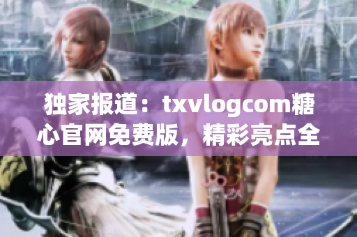 独家报道：txvlogcom糖心官网免费版，精彩亮点全揭秘(1)