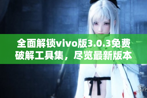 全面解锁vivo版3.0.3免费破解工具集，尽览最新版本功能