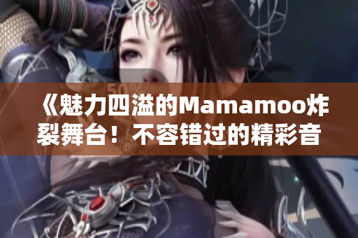 《魅力四溢的Mamamoo炸裂舞台！不容错过的精彩音乐视频！》