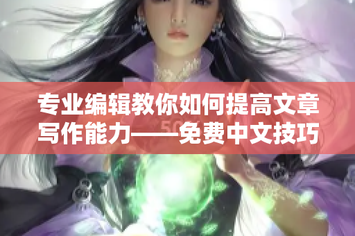 专业编辑教你如何提高文章写作能力——免费中文技巧详解