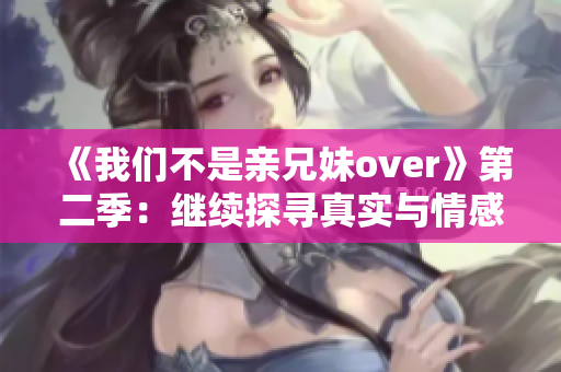 《我们不是亲兄妹over》第二季：继续探寻真实与情感的边界