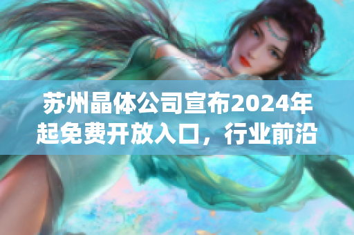 苏州晶体公司宣布2024年起免费开放入口，行业前沿技术实时掌握(1)