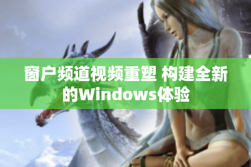 窗户频道视频重塑 构建全新的Windows体验