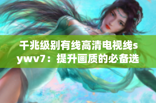 千兆级别有线高清电视线sywv7：提升画质的必备选择