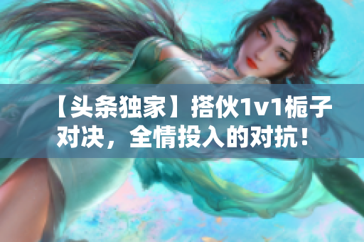 【头条独家】搭伙1v1栀子对决，全情投入的对抗！