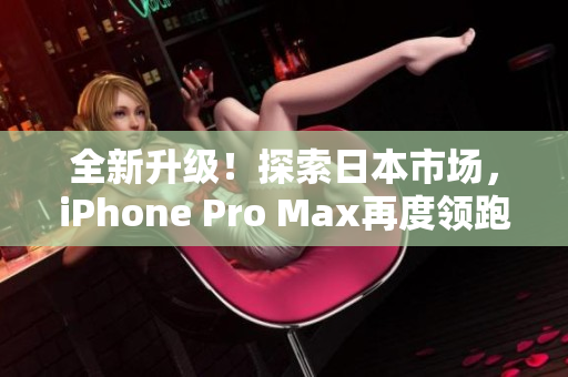 全新升级！探索日本市场，iPhone Pro Max再度领跑