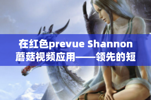 在红色prevue Shannon蘑菇视频应用——领先的短视频平台