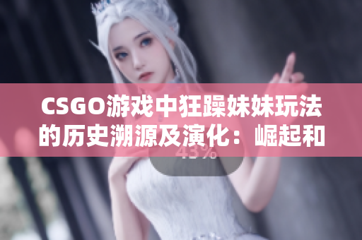 CSGO游戏中狂躁妹妹玩法的历史溯源及演化：崛起和流行的背后