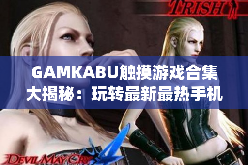 GAMKABU触摸游戏合集大揭秘：玩转最新最热手机游戏攻略分享(1)