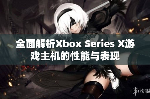 全面解析Xbox Series X游戏主机的性能与表现