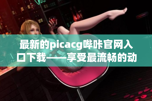 最新的picacg哔咔官网入口下载——享受最流畅的动漫阅读体验