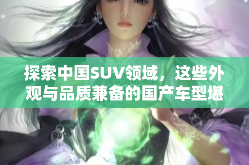 探索中国SUV领域，这些外观与品质兼备的国产车型堪称美与妙！