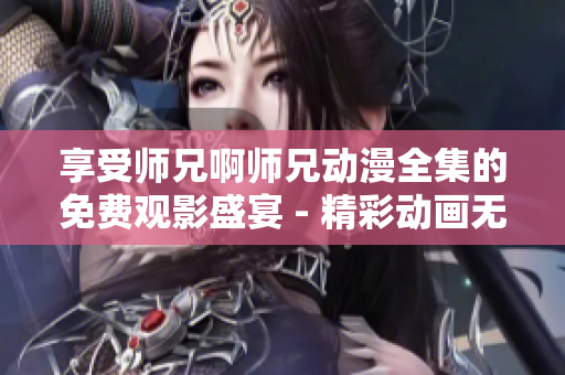 享受师兄啊师兄动漫全集的免费观影盛宴 - 精彩动画无需付费