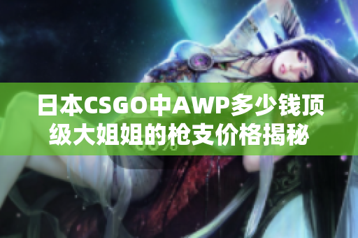 日本CSGO中AWP多少钱顶级大姐姐的枪支价格揭秘