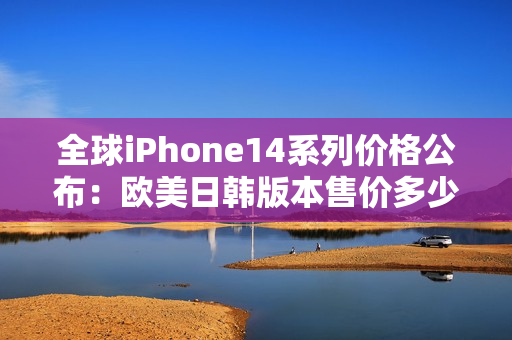 全球iPhone14系列价格公布：欧美日韩版本售价多少