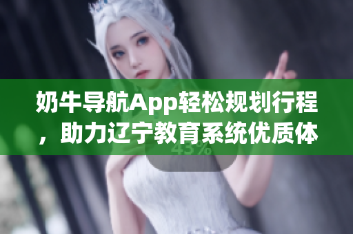 奶牛导航App轻松规划行程，助力辽宁教育系统优质体验