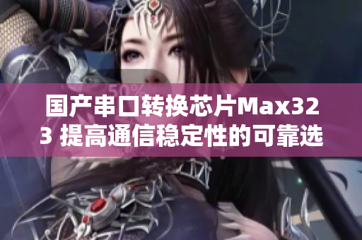 国产串口转换芯片Max323 提高通信稳定性的可靠选择