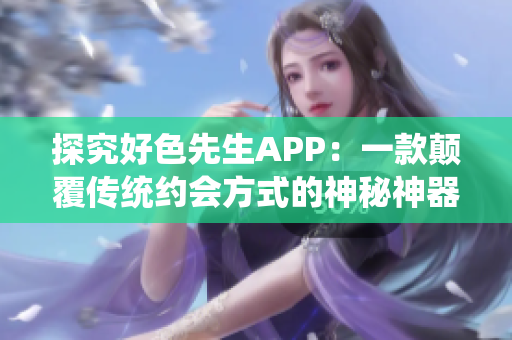 探究好色先生APP：一款颠覆传统约会方式的神秘神器