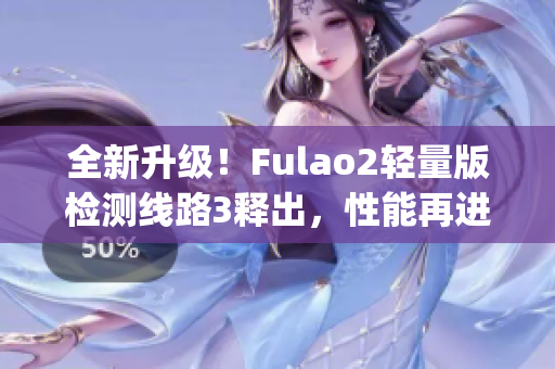 全新升级！Fulao2轻量版检测线路3释出，性能再进一步完善(1)