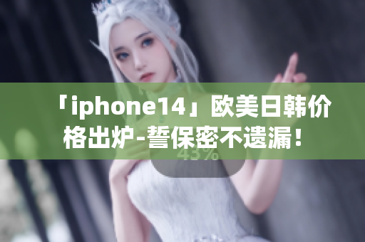 「iphone14」欧美日韩价格出炉-誓保密不遗漏！