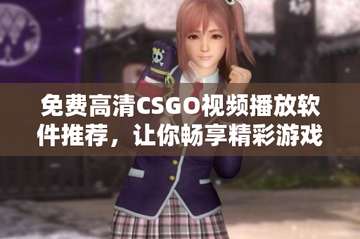 免费高清CSGO视频播放软件推荐，让你畅享精彩游戏画面