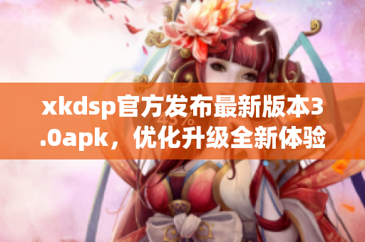 xkdsp官方发布最新版本3.0apk，优化升级全新体验